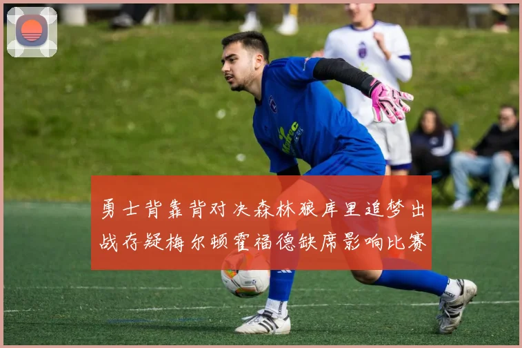 勇士背靠背对决森林狼库里追梦出战存疑梅尔顿霍福德缺席影响比赛走势