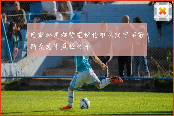 巴斯托尼称赞霍伊伦难以防守不勒斯是意甲最强对手