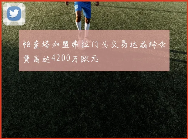 帕奎塔加盟弗拉门戈交易达成转会费高达4200万欧元