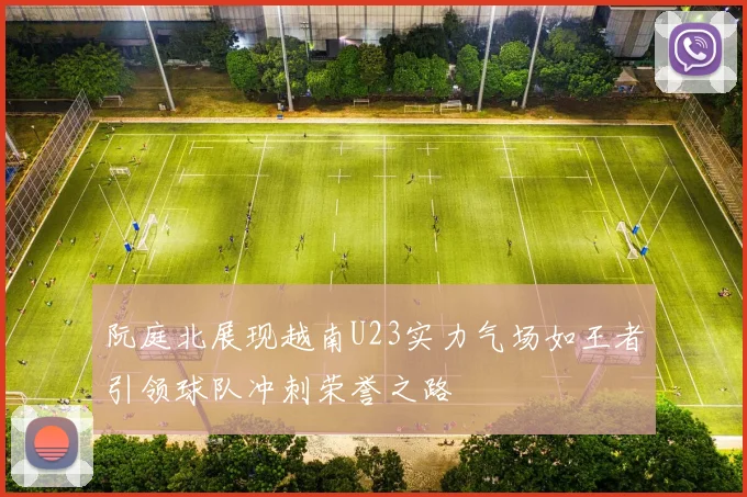 阮庭北展现越南U23实力气场如王者引领球队冲刺荣誉之路